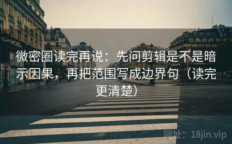 微密圈读完再说：先问剪辑是不是暗示因果，再把范围写成边界句（读完更清楚）