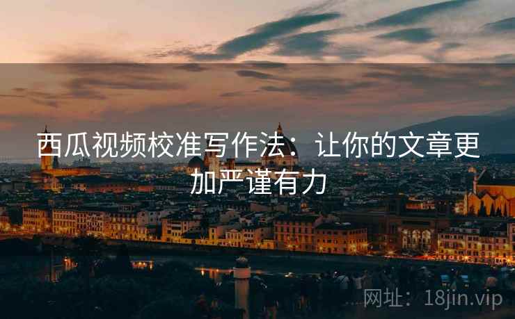 西瓜视频校准写作法:让你的文章更加严谨有力 西瓜视频校准写作法:让你的文章更加严谨有力