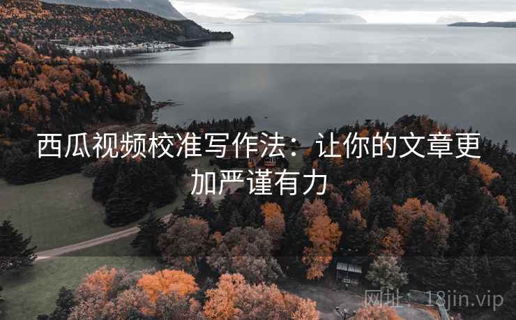 西瓜视频校准写作法:让你的文章更加严谨有力 西瓜视频校准写作法:让你的文章更加严谨有力
