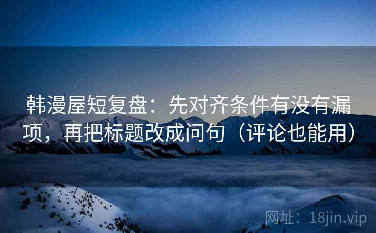 韩漫屋短复盘:先对齐条件有没有漏项,再把标题改成问句(评论也能用) 韩漫屋短复盘:先对齐条件有没有漏项,再把标题改成问句(评论也能用)