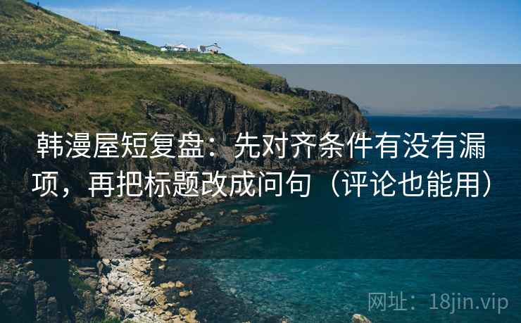 韩漫屋短复盘:先对齐条件有没有漏项,再把标题改成问句(评论也能用) 韩漫屋短复盘:先对齐条件有没有漏项,再把标题改成问句(评论也能用)