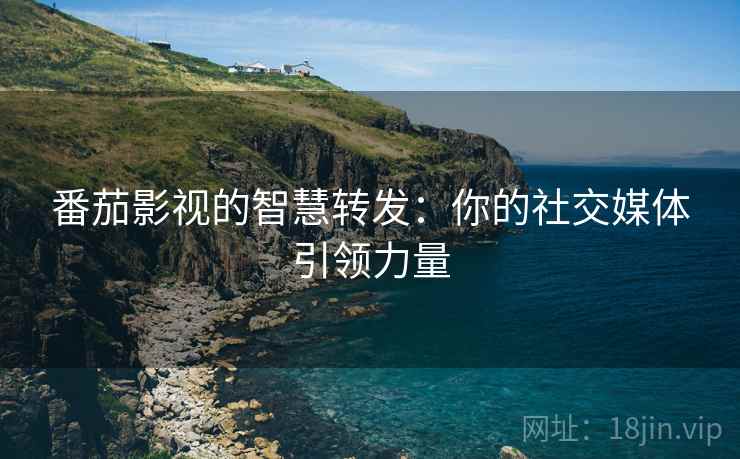 番茄影视的智慧转发：你的社交媒体引领力量