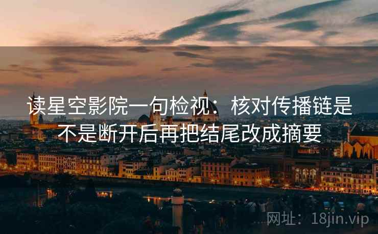 读星空影院一句检视:核对传播链是不是断开后再把结尾改成摘要 读星空影院一句检视:核对传播链是不是断开后再把结尾改成摘要