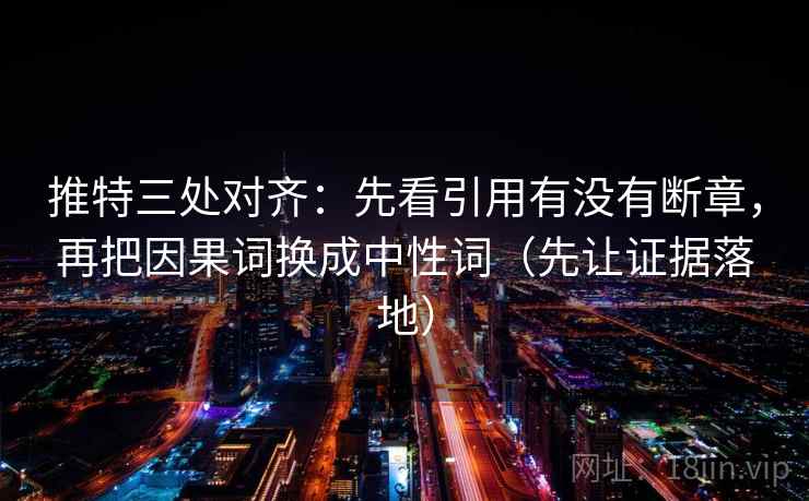 推特三处对齐:先看引用有没有断章,再把因果词换成中性词(先让证据落地) 推特三处对齐:先看引用有没有断章,再把因果词换成中性词(先让证据落地)