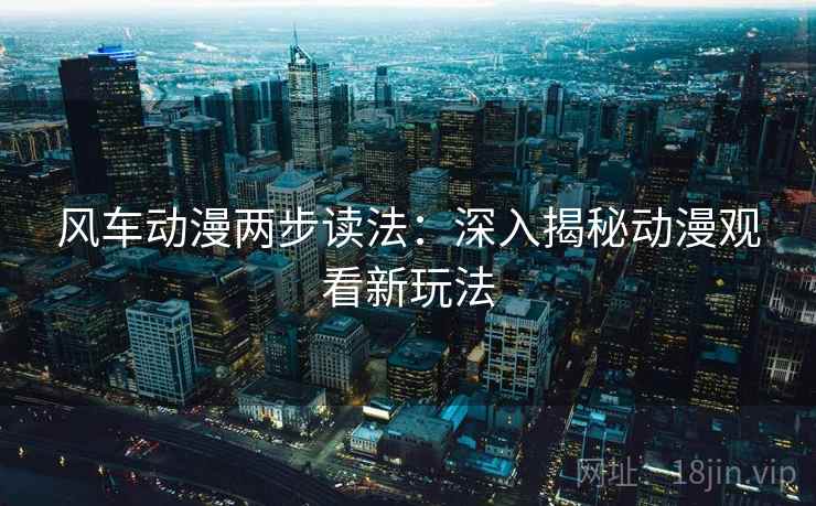风车动漫两步读法:深入揭秘动漫观看新玩法 风车动漫两步读法:深入揭秘动漫观看新玩法