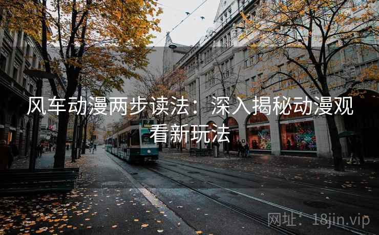 风车动漫两步读法:深入揭秘动漫观看新玩法 风车动漫两步读法:深入揭秘动漫观看新玩法