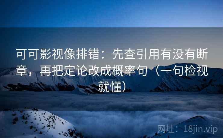 可可影视像排错:先查引用有没有断章,再把定论改成概率句(一句检视就懂) 可可影视像排错:先查引用有没有断章,再把定论改成概率句(一句检视就懂)