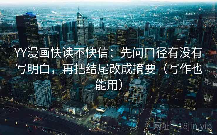 YY漫画快读不快信:先问口径有没有写明白,再把结尾改成摘要(写作也能用) YY漫画快读不快信:先问口径有没有写明白,再把结尾改成摘要(写作也能用)