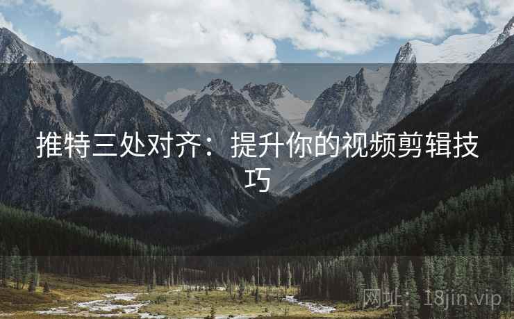 推特三处对齐:提升你的视频剪辑技巧 推特三处对齐:提升你的视频剪辑技巧
