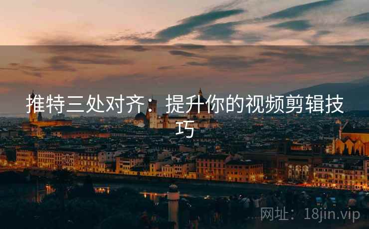 推特三处对齐:提升你的视频剪辑技巧 推特三处对齐:提升你的视频剪辑技巧
