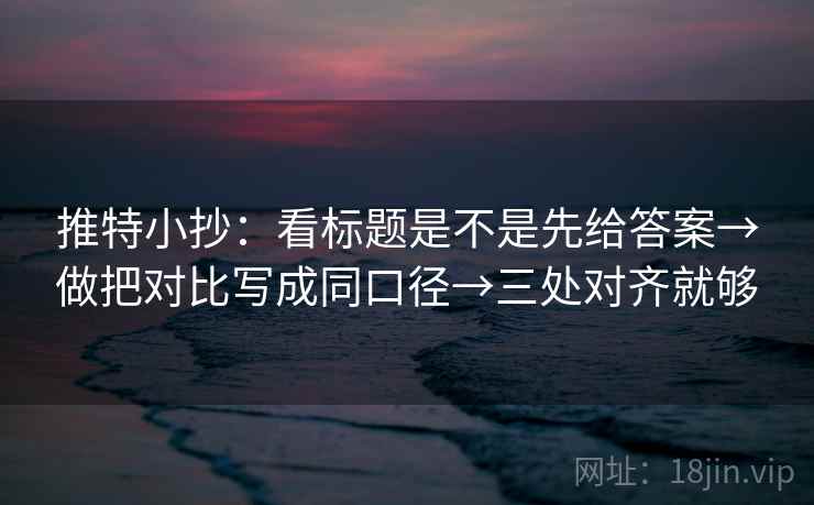 推特小抄:看标题是不是先给答案→做把对比写成同口径→三处对齐就够 推特小抄:看标题是不是先给答案→做把对比写成同口径→三处对齐就够
