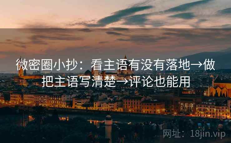 微密圈小抄:看主语有没有落地→做把主语写清楚→评论也能用 微密圈小抄:看主语有没有落地→做把主语写清楚→评论也能用