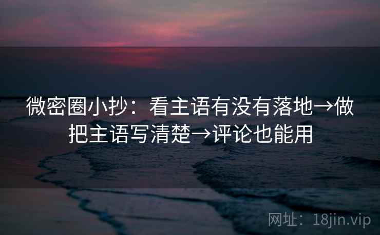 微密圈小抄:看主语有没有落地→做把主语写清楚→评论也能用 微密圈小抄:看主语有没有落地→做把主语写清楚→评论也能用