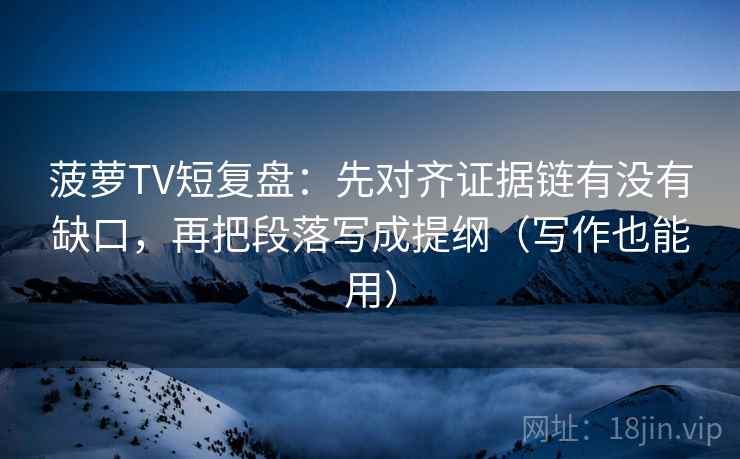 菠萝TV短复盘:先对齐证据链有没有缺口,再把段落写成提纲(写作也能用) 菠萝TV短复盘:先对齐证据链有没有缺口,再把段落写成提纲(写作也能用)