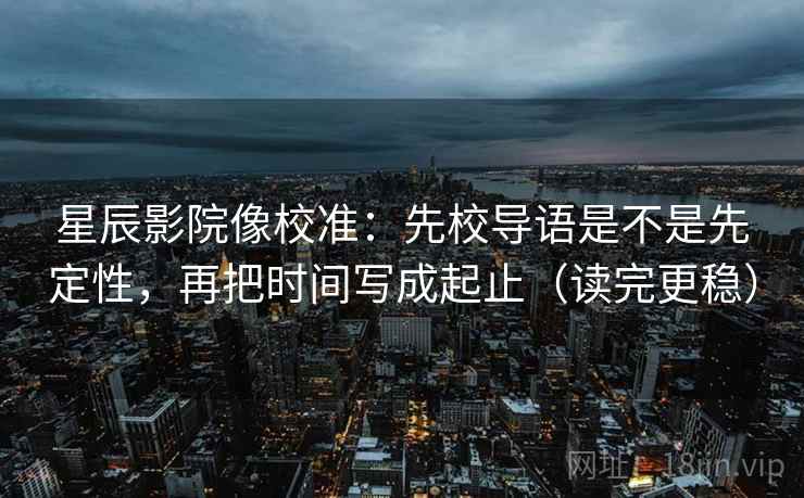 星辰影院像校准:先校导语是不是先定性,再把时间写成起止(读完更稳) 星辰影院像校准:先校导语是不是先定性,再把时间写成起止(读完更稳)