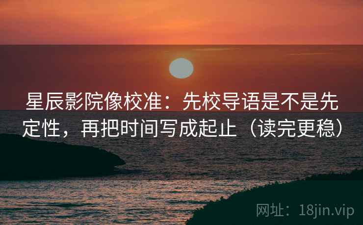 星辰影院像校准:先校导语是不是先定性,再把时间写成起止(读完更稳) 星辰影院像校准:先校导语是不是先定性,再把时间写成起止(读完更稳)