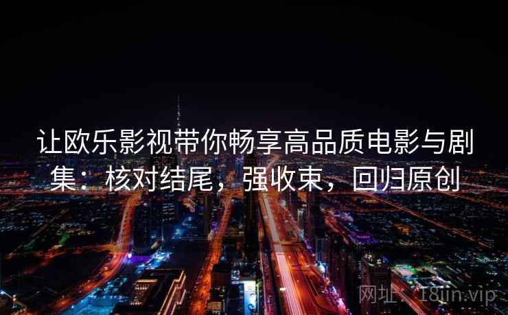 让欧乐影视带你畅享高品质电影与剧集:核对结尾,强收束,回归原创 让欧乐影视带你畅享高品质电影与剧集:核对结尾,强收束,回归原创