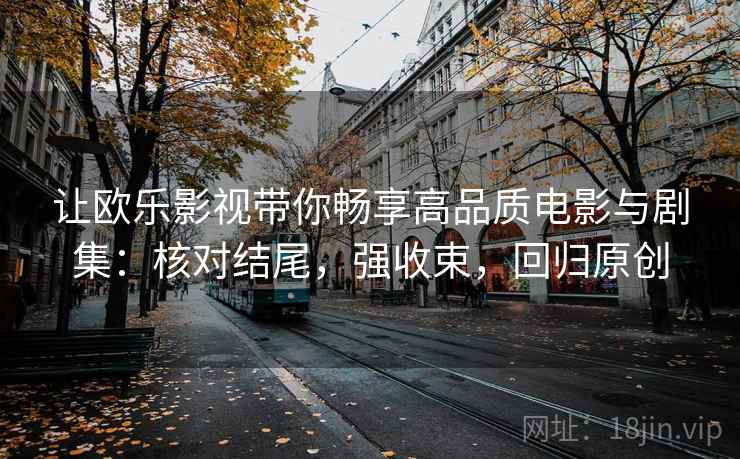 让欧乐影视带你畅享高品质电影与剧集:核对结尾,强收束,回归原创 让欧乐影视带你畅享高品质电影与剧集:核对结尾,强收束,回归原创