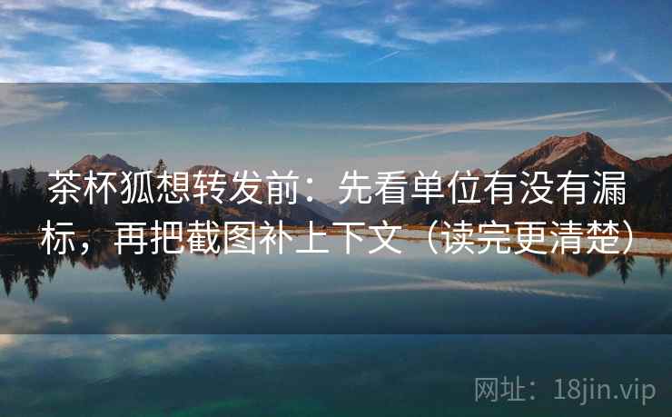 茶杯狐想转发前：先看单位有没有漏标，再把截图补上下文（读完更清楚）