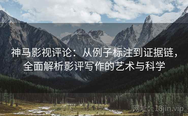神马影视评论:从例子标注到证据链,全面解析影评写作的艺术与科学 神马影视评论:从例子标注到证据链,全面解析影评写作的艺术与科学