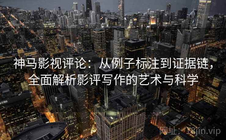 神马影视评论:从例子标注到证据链,全面解析影评写作的艺术与科学 神马影视评论:从例子标注到证据链,全面解析影评写作的艺术与科学