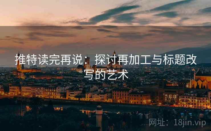推特读完再说:探讨再加工与标题改写的艺术 推特读完再说:探讨再加工与标题改写的艺术