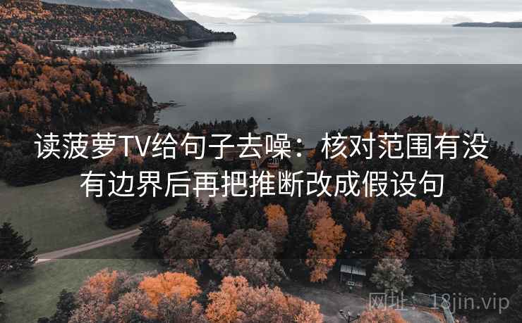 读菠萝TV给句子去噪:核对范围有没有边界后再把推断改成假设句 读菠萝TV给句子去噪:核对范围有没有边界后再把推断改成假设句