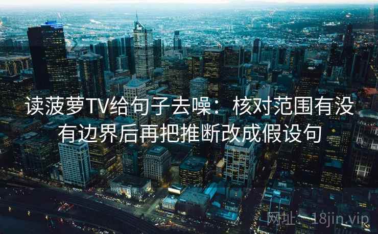 读菠萝TV给句子去噪:核对范围有没有边界后再把推断改成假设句 读菠萝TV给句子去噪:核对范围有没有边界后再把推断改成假设句