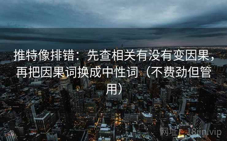 推特像排错:先查相关有没有变因果,再把因果词换成中性词(不费劲但管用) 推特像排错:先查相关有没有变因果,再把因果词换成中性词(不费劲但管用)