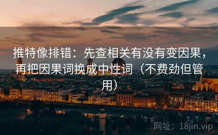 推特像排错:先查相关有没有变因果,再把因果词换成中性词(不费劲但管用) 推特像排错:先查相关有没有变因果,再把因果词换成中性词(不费劲但管用)