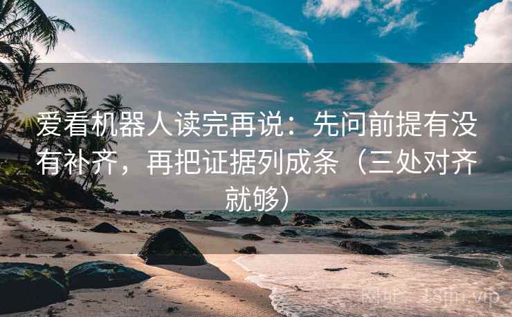爱看机器人读完再说:先问前提有没有补齐,再把证据列成条(三处对齐就够) 爱看机器人读完再说:先问前提有没有补齐,再把证据列成条(三处对齐就够)