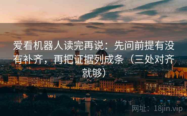 爱看机器人读完再说:先问前提有没有补齐,再把证据列成条(三处对齐就够) 爱看机器人读完再说:先问前提有没有补齐,再把证据列成条(三处对齐就够)