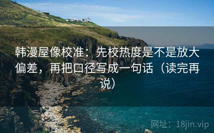 韩漫屋像校准：先校热度是不是放大偏差，再把口径写成一句话（读完再说）