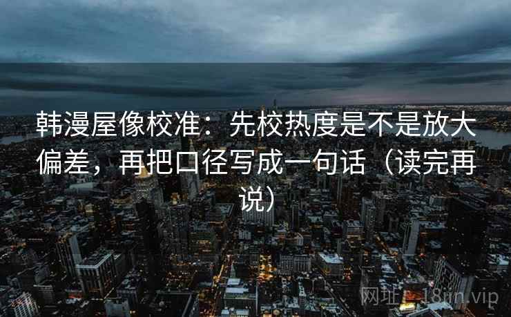 韩漫屋像校准：先校热度是不是放大偏差，再把口径写成一句话（读完再说）
