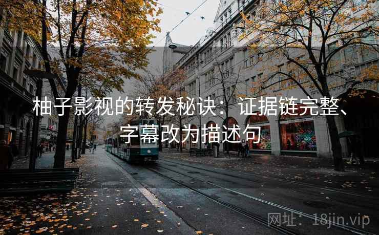 柚子影视的转发秘诀:证据链完整、字幕改为描述句 柚子影视的转发秘诀:证据链完整、字幕改为描述句