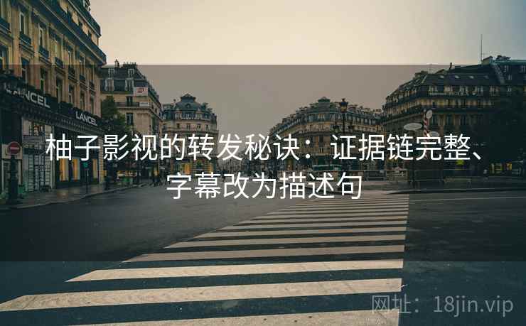 柚子影视的转发秘诀:证据链完整、字幕改为描述句 柚子影视的转发秘诀:证据链完整、字幕改为描述句