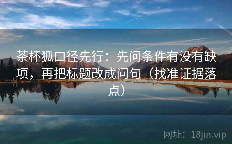 茶杯狐口径先行:先问条件有没有缺项,再把标题改成问句(找准证据落点) 茶杯狐口径先行:先问条件有没有缺项,再把标题改成问句(找准证据落点)