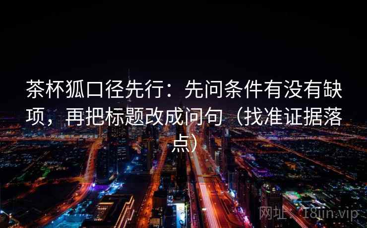 茶杯狐口径先行:先问条件有没有缺项,再把标题改成问句(找准证据落点) 茶杯狐口径先行:先问条件有没有缺项,再把标题改成问句(找准证据落点)