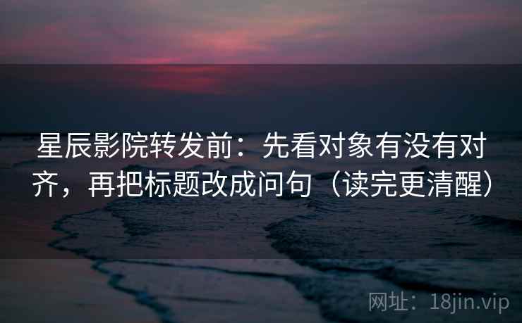 星辰影院转发前:先看对象有没有对齐,再把标题改成问句(读完更清醒) 星辰影院转发前:先看对象有没有对齐,再把标题改成问句(读完更清醒)
