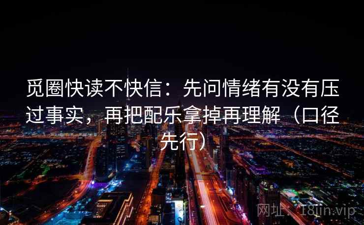 觅圈快读不快信:先问情绪有没有压过事实,再把配乐拿掉再理解(口径先行) 觅圈快读不快信:先问情绪有没有压过事实,再把配乐拿掉再理解(口径先行)