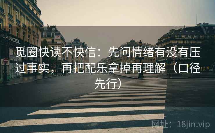觅圈快读不快信:先问情绪有没有压过事实,再把配乐拿掉再理解(口径先行) 觅圈快读不快信:先问情绪有没有压过事实,再把配乐拿掉再理解(口径先行)