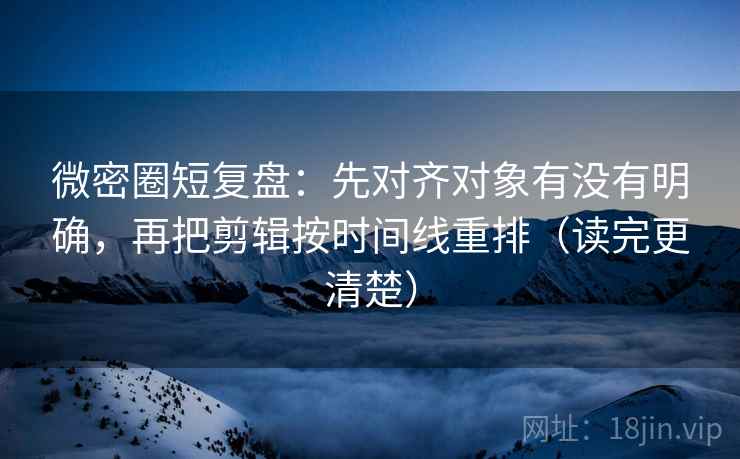 微密圈短复盘:先对齐对象有没有明确,再把剪辑按时间线重排(读完更清楚) 微密圈短复盘:先对齐对象有没有明确,再把剪辑按时间线重排(读完更清楚)