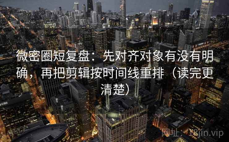 微密圈短复盘:先对齐对象有没有明确,再把剪辑按时间线重排(读完更清楚) 微密圈短复盘:先对齐对象有没有明确,再把剪辑按时间线重排(读完更清楚)