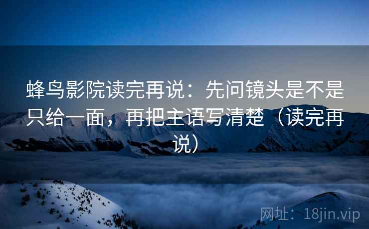 蜂鸟影院读完再说:先问镜头是不是只给一面,再把主语写清楚(读完再说) 蜂鸟影院读完再说:先问镜头是不是只给一面,再把主语写清楚(读完再说)
