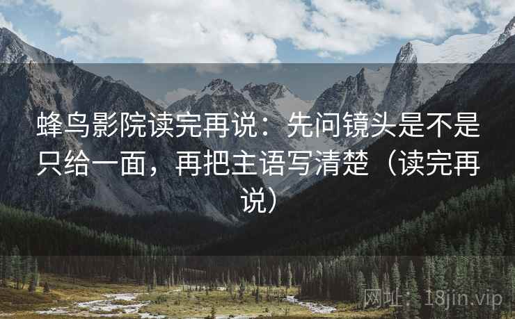 蜂鸟影院读完再说:先问镜头是不是只给一面,再把主语写清楚(读完再说) 蜂鸟影院读完再说:先问镜头是不是只给一面,再把主语写清楚(读完再说)