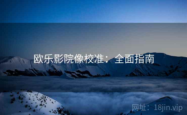 欧乐影院像校准:全面指南 欧乐影院像校准:全面指南