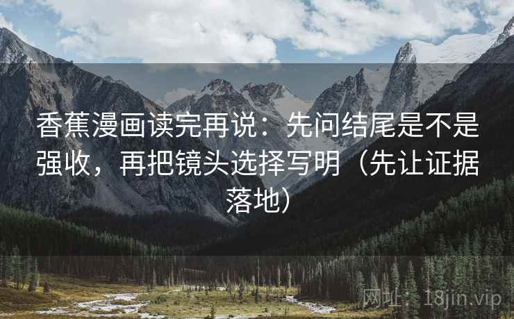 香蕉漫画读完再说:先问结尾是不是强收,再把镜头选择写明(先让证据落地) 香蕉漫画读完再说:先问结尾是不是强收,再把镜头选择写明(先让证据落地)