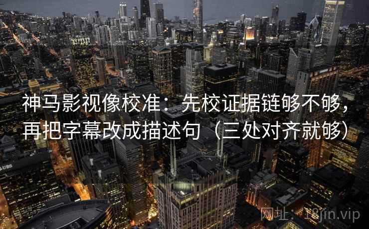 神马影视像校准:先校证据链够不够,再把字幕改成描述句(三处对齐就够) 神马影视像校准:先校证据链够不够,再把字幕改成描述句(三处对齐就够)