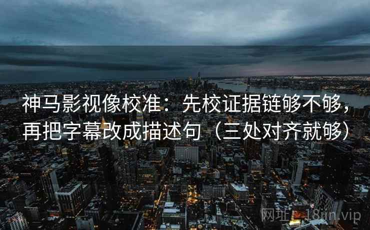 神马影视像校准:先校证据链够不够,再把字幕改成描述句(三处对齐就够) 神马影视像校准:先校证据链够不够,再把字幕改成描述句(三处对齐就够)