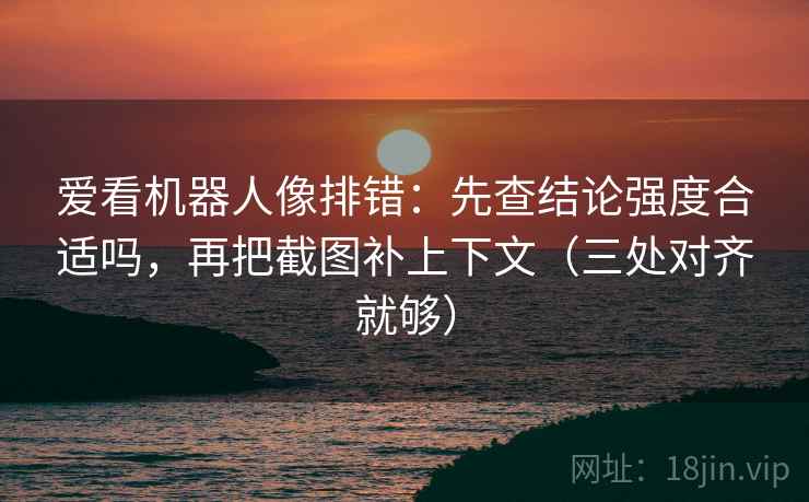 爱看机器人像排错:先查结论强度合适吗,再把截图补上下文(三处对齐就够) 爱看机器人像排错:先查结论强度合适吗,再把截图补上下文(三处对齐就够)